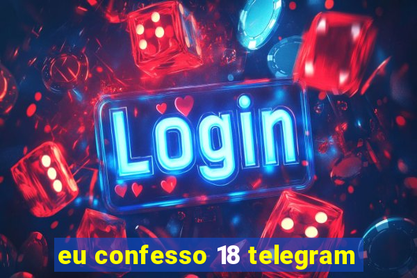 eu confesso 18 telegram